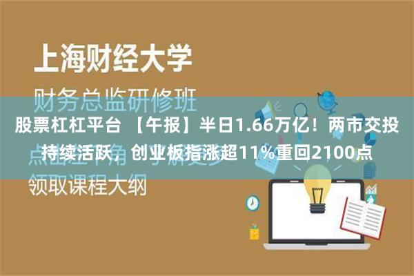 股票杠杠平台 【午报】半日1.66万亿！两市交投持续活跃，创业板指涨超11%重回2100点