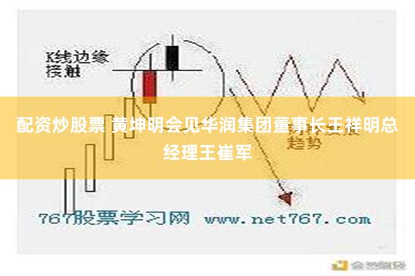 配资炒股票 黄坤明会见华润集团董事长王祥明总经理王崔军