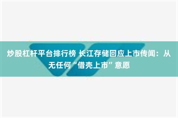 炒股杠杆平台排行榜 长江存储回应上市传闻：从无任何“借壳上市”意愿