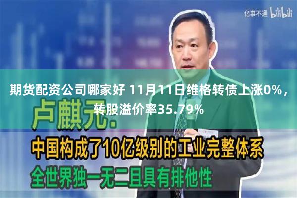 期货配资公司哪家好 11月11日维格转债上涨0%，转股溢价率35.79%