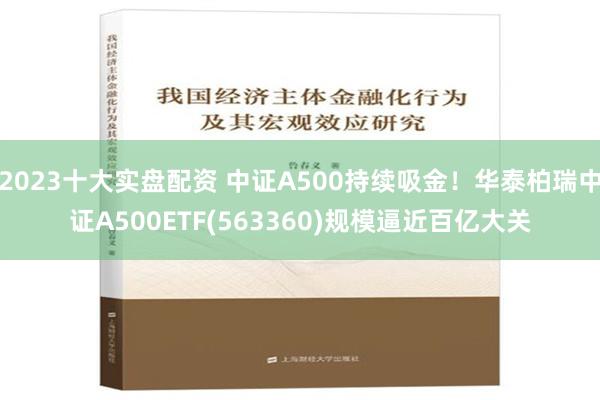 2023十大实盘配资 中证A500持续吸金！华泰柏瑞中证A500ETF(563360)规模逼近百亿大关