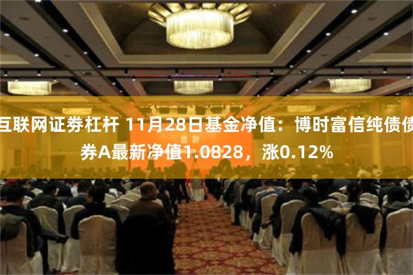 互联网证劵杠杆 11月28日基金净值：博时富信纯债债券A最新净值1.0828，涨0.12%