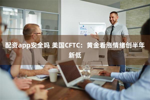 配资app安全吗 美国CFTC：黄金看涨情绪创半年新低