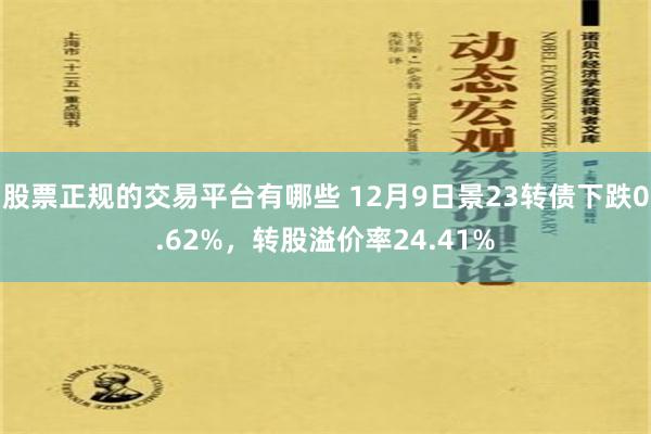 股票正规的交易平台有哪些 12月9日景23转债下跌0.62%，转股溢价率24.41%