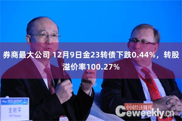 券商最大公司 12月9日金23转债下跌0.44%，转股溢价率100.27%