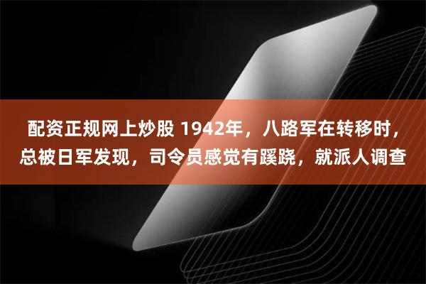 配资正规网上炒股 1942年，八路军在转移时，总被日军发现，司令员感觉有蹊跷，就派人调查