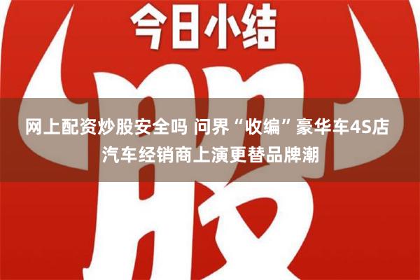 网上配资炒股安全吗 问界“收编”豪华车4S店 汽车经销商上演更替品牌潮