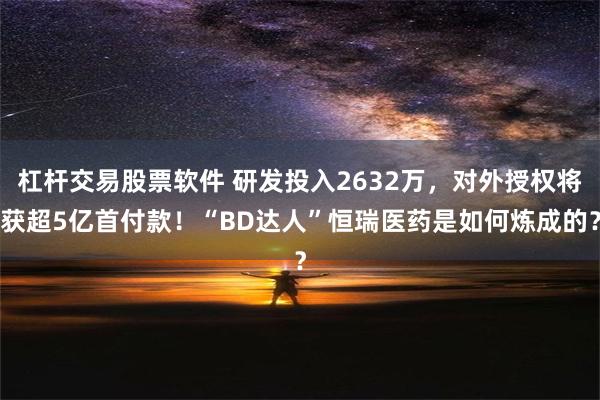 杠杆交易股票软件 研发投入2632万，对外授权将获超5亿首付款！“BD达人”恒瑞医药是如何炼成的？