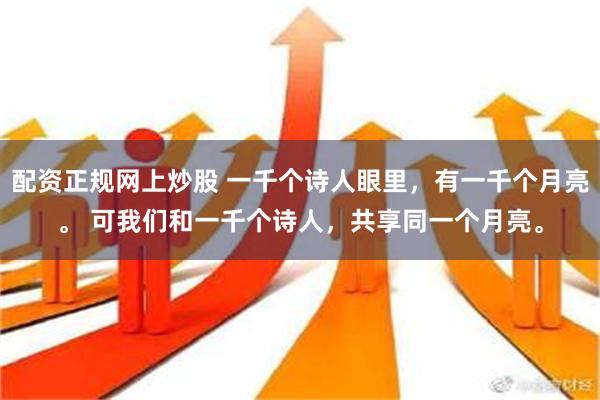 配资正规网上炒股 一千个诗人眼里，有一千个月亮。 可我们和一千个诗人，共享同一个月亮。