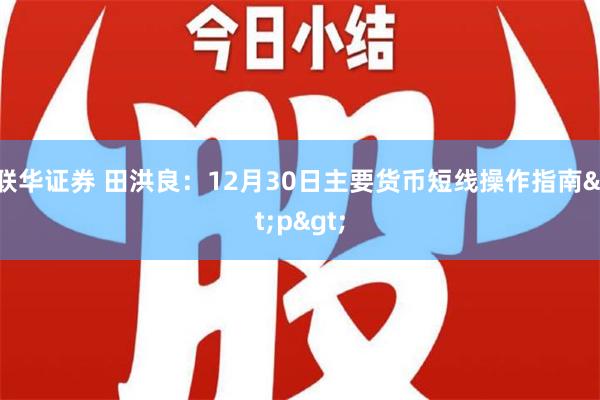 联华证券 田洪良：12月30日主要货币短线操作指南<p>