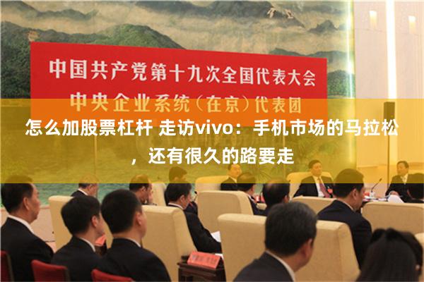 怎么加股票杠杆 走访vivo：手机市场的马拉松，还有很久的路要走