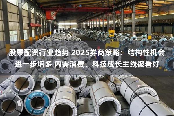 股票配资行业趋势 2025券商策略：结构性机会进一步增多 内需消费、科技成长主线被看好