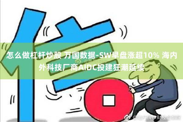 怎么做杠杆炒股 万国数据-SW早盘涨超10% 海内外科技厂商AIDC投建狂潮延续