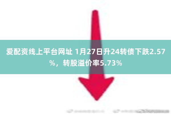 爱配资线上平台网址 1月27日升24转债下跌2.57%，转股溢价率5.73%