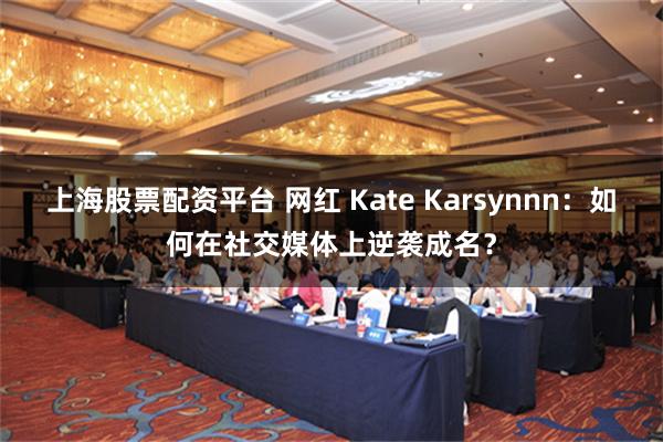 上海股票配资平台 网红 Kate Karsynnn：如何在社交媒体上逆袭成名？