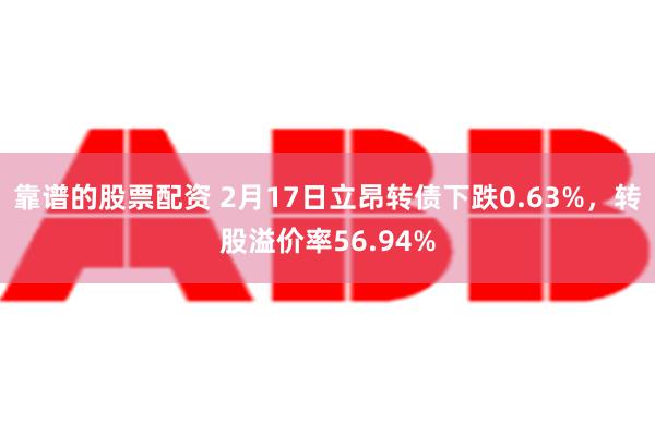 靠谱的股票配资 2月17日立昂转债下跌0.63%，转股溢价率56.94%