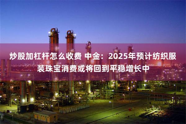 炒股加杠杆怎么收费 中金：2025年预计纺织服装珠宝消费或将回到平稳增长中